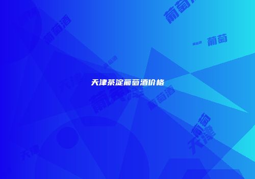 天津茶淀葡萄酒价格