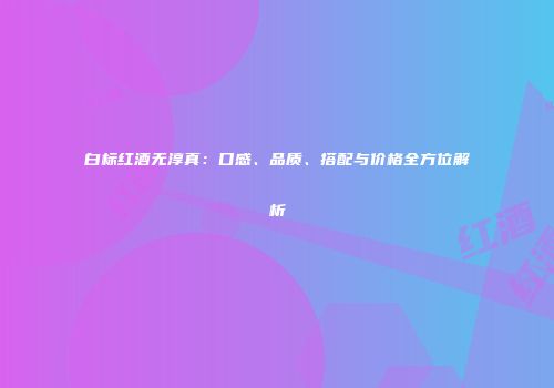 白标红酒无淳真：口感、品质、搭配与价格全方位解析