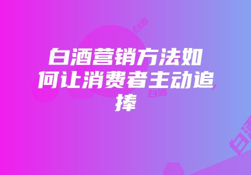 白酒营销方法如何让消费者主动追捧