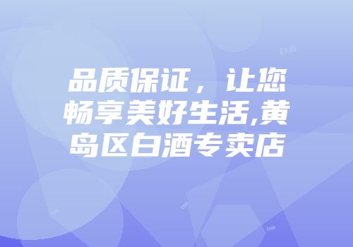 品质保证，让您畅享美好生活,黄岛区白酒专卖店