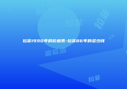 拉菲1990年的价格表-拉菲86年的多少钱