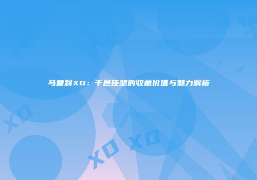 马爹利XO：干邑佳酿的收藏价值与魅力解析