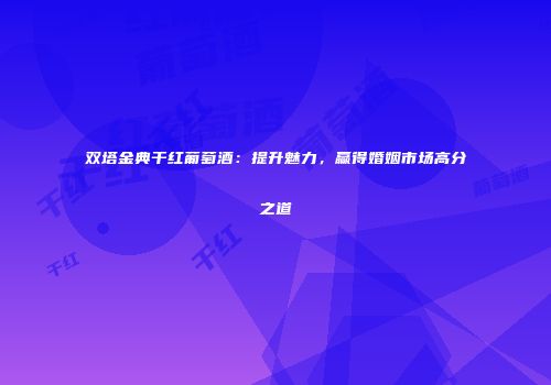 双塔金典干红葡萄酒：提升魅力，赢得婚姻市场高分之道