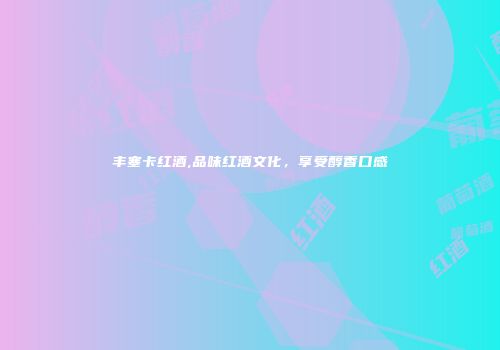 丰塞卡红酒,品味红酒文化，享受醇香口感