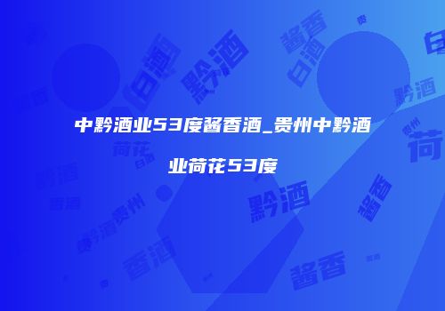 中黔酒业53度酱香酒_贵州中黔酒业荷花53度