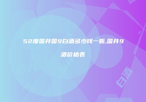 52度国井国9白酒多少钱一瓶,国井9酒价格表