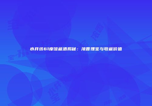 水井坊61度馆藏酒揭秘：浓香瑰宝与收藏价值