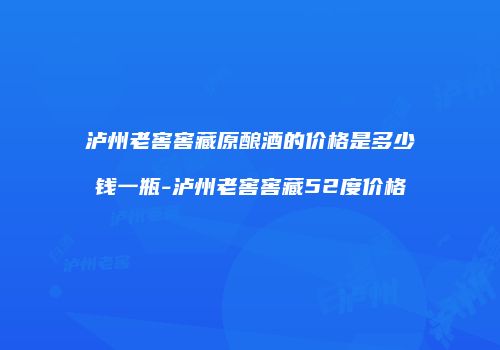 泸州老窖窖藏原酿酒的价格是多少钱一瓶-泸州老窖窖藏52度价格