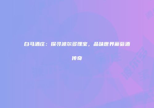 白马酒庄：探寻波尔多瑰宝，品味世界葡萄酒传奇