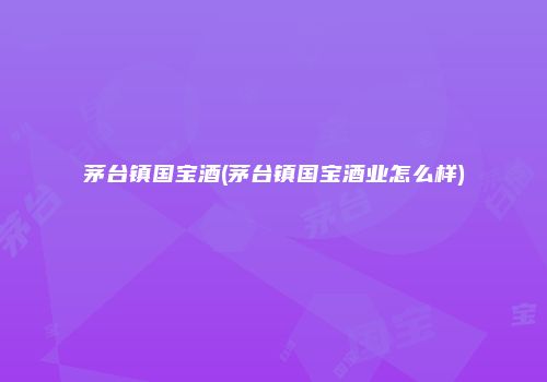 茅台镇国宝酒(茅台镇国宝酒业怎么样)
