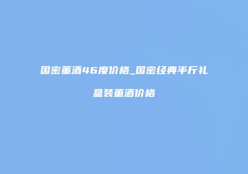 国密董酒46度价格_国密经典半斤礼盒装董酒价格