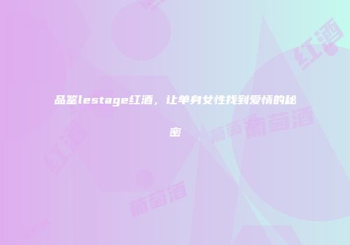 品鉴lestage红酒，让单身女性找到爱情的秘密
