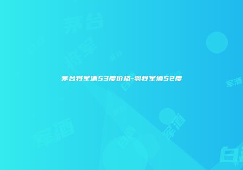 茅台将军酒53度价格-羽将军酒52度