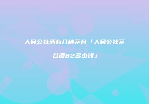 人民公社酒有几种茅台「人民公社茅台酒82多少钱」
