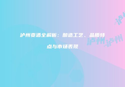 泸州贡酒全解析：酿造工艺、品质特点与市场表现
