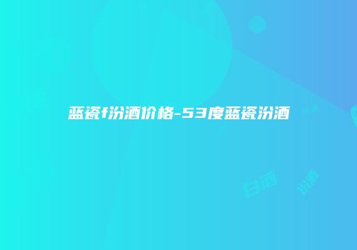 蓝瓷f汾酒价格-53度蓝瓷汾酒