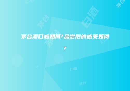 茅台酒口感如何?品尝后的感受如何?