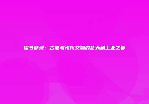 探寻都灵：古老与现代交融的意大利工业之都