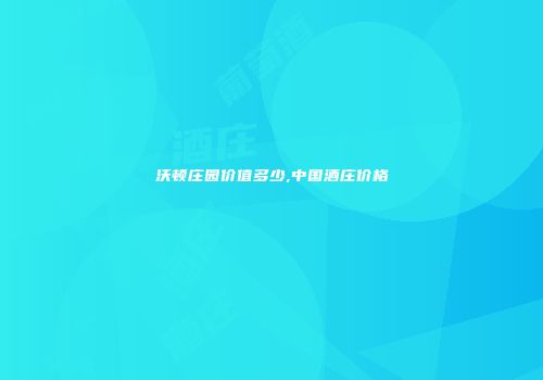 沃顿庄园价值多少,中国酒庄价格