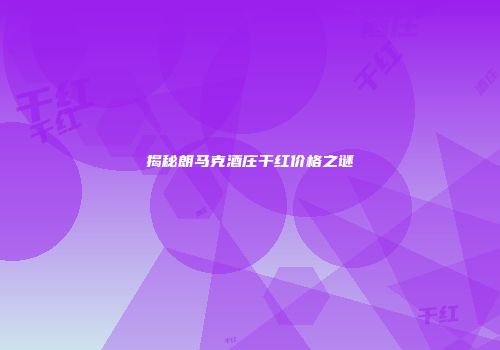 揭秘朗马克酒庄干红价格之谜