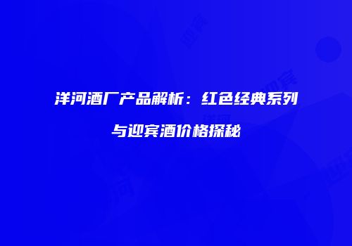 洋河酒厂产品解析：红色经典系列与迎宾酒价格探秘