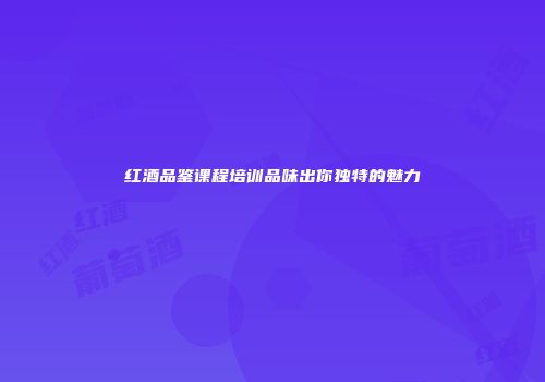 红酒品鉴课程培训品味出你独特的魅力