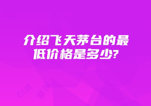介绍飞天茅台的最低价格是多少?