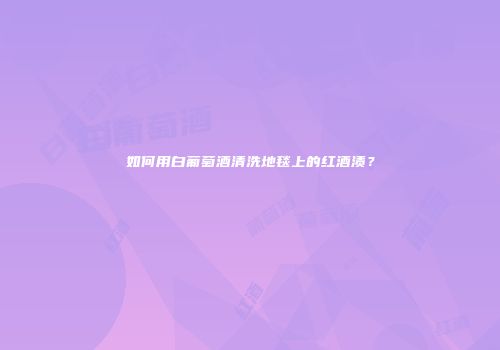 如何用白葡萄酒清洗地毯上的红酒渍？
