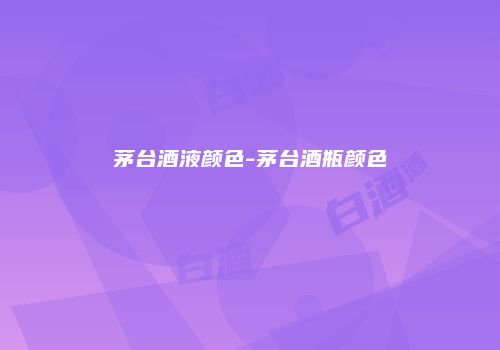 茅台酒液颜色-茅台酒瓶颜色
