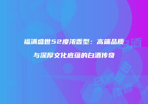 福满盛世52度浓香型：高端品质与深厚文化底蕴的白酒传奇