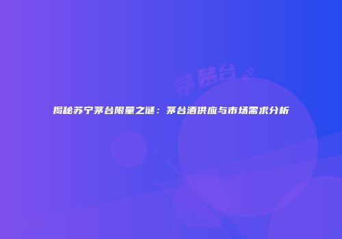 揭秘苏宁茅台限量之谜：茅台酒供应与市场需求分析