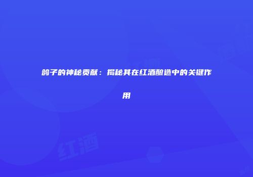 鸽子的神秘贡献：揭秘其在红酒酿造中的关键作用