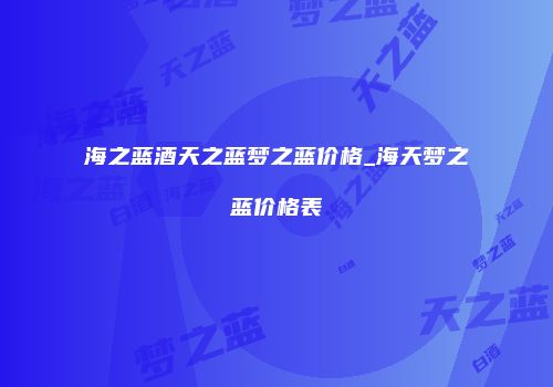 海之蓝酒天之蓝梦之蓝价格_海天梦之蓝价格表