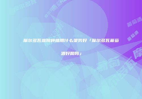 摩尔多瓦庭院种植用什么架势好「摩尔多瓦葡萄酒好喝吗」