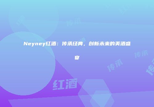 Neyney红酒：传承经典，创新未来的美酒盛宴