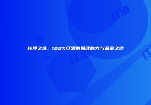 纯净之选：100%红酒的保健魅力与品鉴之道