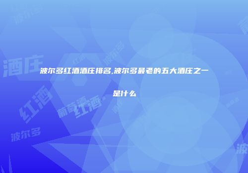 波尔多红酒酒庄排名,波尔多最老的五大酒庄之一是什么