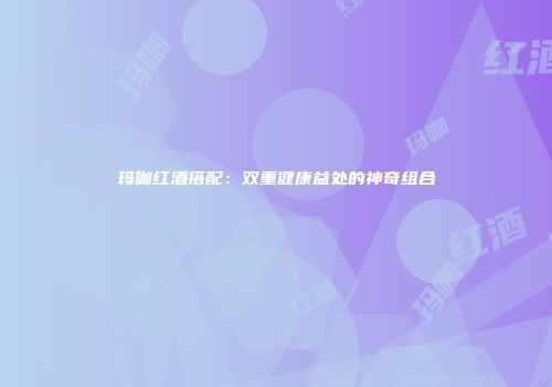 玛咖红酒搭配：双重健康益处的神奇组合