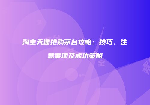 淘宝天猫抢购茅台攻略：技巧、注意事项及成功策略