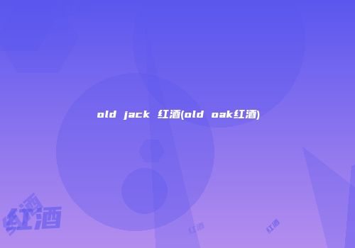 old jack 红酒(old oak红酒)