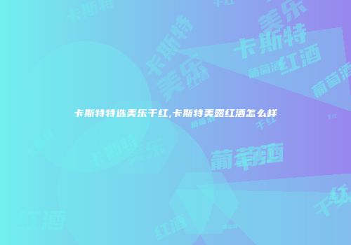 卡斯特特选美乐干红,卡斯特美露红酒怎么样