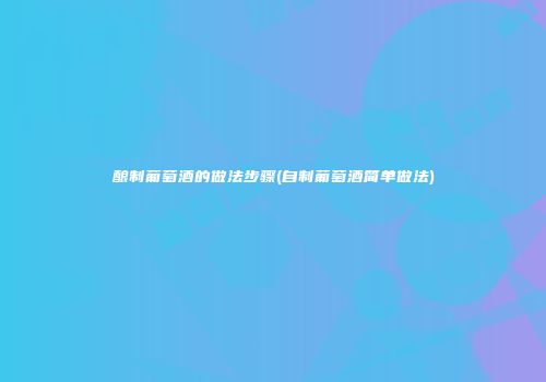 酿制葡萄酒的做法步骤(自制葡萄酒简单做法)