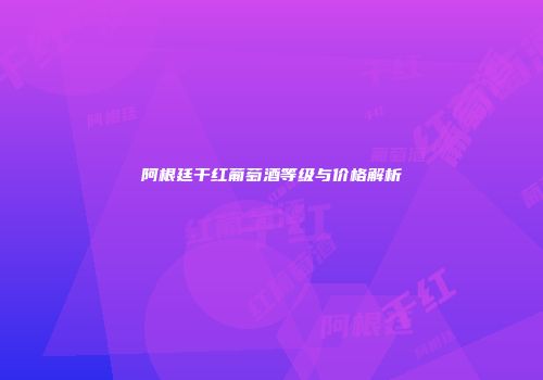 阿根廷干红葡萄酒等级与价格解析