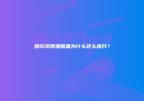 哈尔滨啤酒瓶盖为什么这么难开？