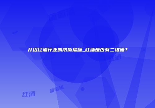 介绍红酒行业的防伪措施_红酒是否有二维码？