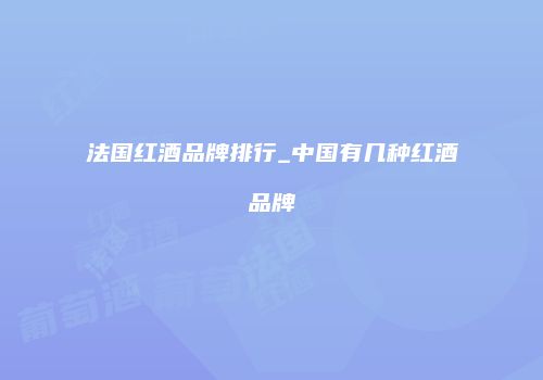 法国红酒品牌排行_中国有几种红酒品牌