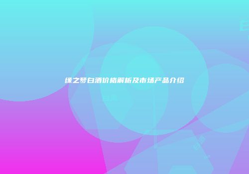 缘之梦白酒价格解析及市场产品介绍