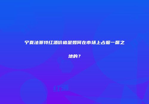 宁夏法赛特红酒价格是如何在市场上占据一席之地的？