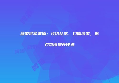 蓝带将军啤酒：性价比高、口感清爽，派对氛围提升佳选