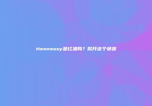 Hennessy是红酒吗？揭开这个谜团